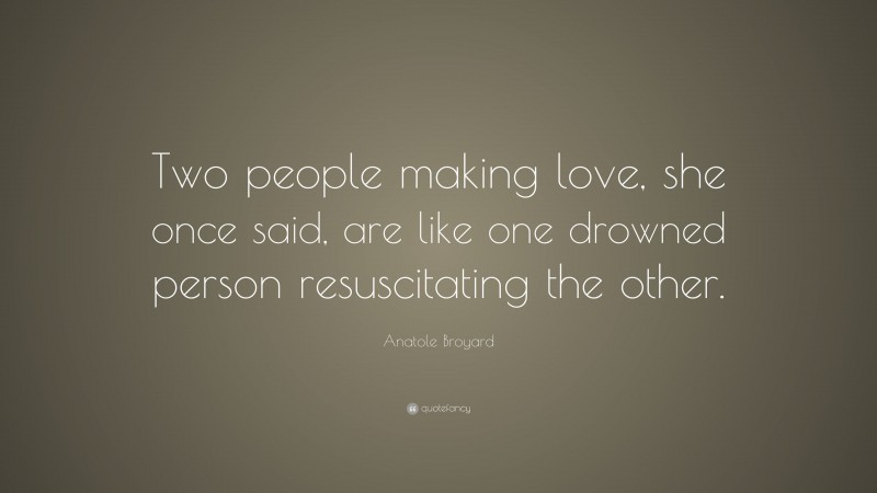 Anatole Broyard Quote: “Two people making love, she once said, are like one drowned person resuscitating the other.”
