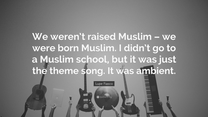 Lupe Fiasco Quote: “We weren’t raised Muslim – we were born Muslim. I didn’t go to a Muslim school, but it was just the theme song. It was ambient.”
