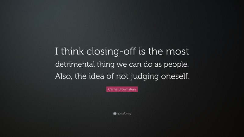 Carrie Brownstein Quote: “I think closing-off is the most detrimental thing we can do as people. Also, the idea of not judging oneself.”