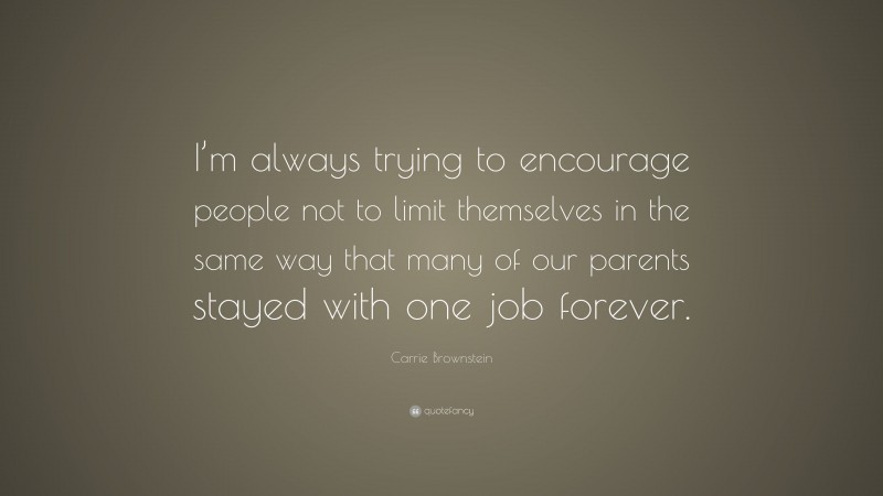 Carrie Brownstein Quote: “I’m always trying to encourage people not to limit themselves in the same way that many of our parents stayed with one job forever.”
