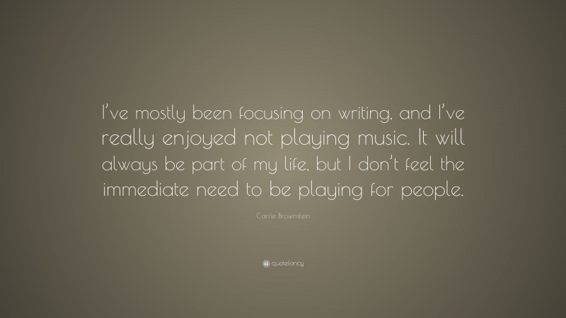 Carrie Brownstein Quote: “I’ve mostly been focusing on writing, and I’ve really enjoyed not playing music. It will always be part of my life, but I don’t feel the immediate need to be playing for people.”