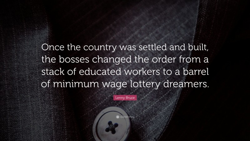 Lenny Bruce Quote: “Once the country was settled and built, the bosses changed the order from a stack of educated workers to a barrel of minimum wage lottery dreamers.”