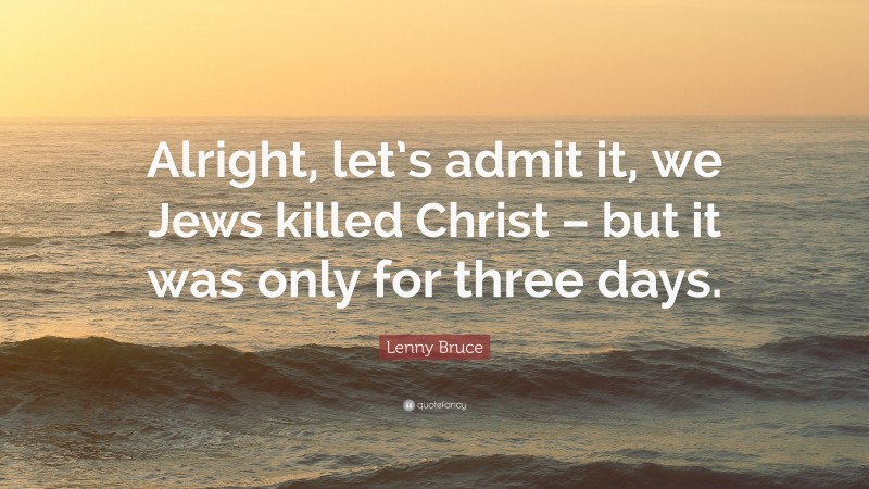 Lenny Bruce Quote: “Alright, let’s admit it, we Jews killed Christ – but it was only for three days.”