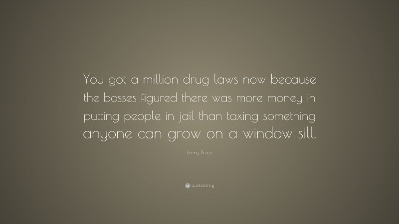 Lenny Bruce Quote: “You got a million drug laws now because the bosses figured there was more money in putting people in jail than taxing something anyone can grow on a window sill.”
