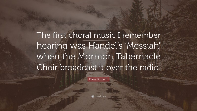 Dave Brubeck Quote: “The first choral music I remember hearing was Handel’s ‘Messiah’ when the Mormon Tabernacle Choir broadcast it over the radio.”