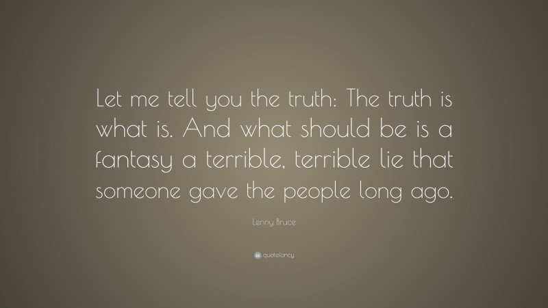 Lenny Bruce Quote: “Let me tell you the truth: The truth is what is. And what should be is a fantasy a terrible, terrible lie that someone gave the people long ago.”