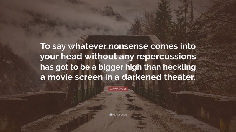 Lenny Bruce Quote: “To say whatever nonsense comes into your head without any repercussions has got to be a bigger high than heckling a movie screen in a darkened theater.”