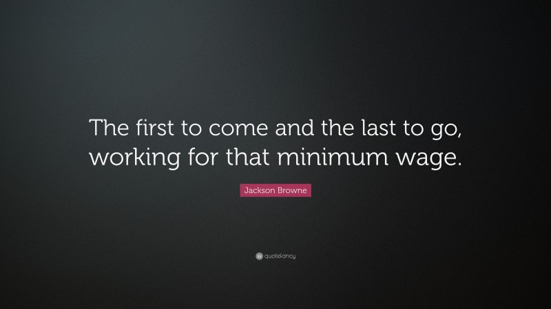 Jackson Browne Quote: “The first to come and the last to go, working for that minimum wage.”