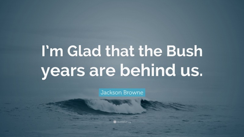 Jackson Browne Quote: “I’m Glad that the Bush years are behind us.”