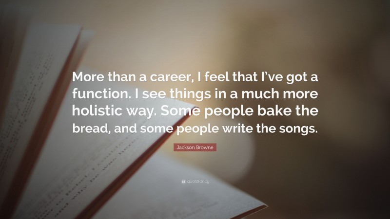 Jackson Browne Quote: “More than a career, I feel that I’ve got a function. I see things in a much more holistic way. Some people bake the bread, and some people write the songs.”