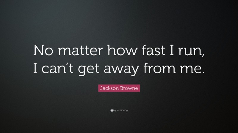 Jackson Browne Quote: “No matter how fast I run, I can’t get away from me.”