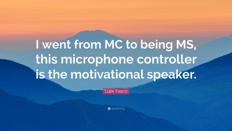 Lupe Fiasco Quote: “I went from MC to being MS, this microphone controller is the motivational speaker.”