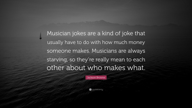 Jackson Browne Quote: “Musician jokes are a kind of joke that usually have to do with how much money someone makes. Musicians are always starving, so they’re really mean to each other about who makes what.”