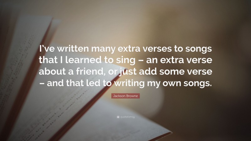 Jackson Browne Quote: “I’ve written many extra verses to songs that I learned to sing – an extra verse about a friend, or just add some verse – and that led to writing my own songs.”