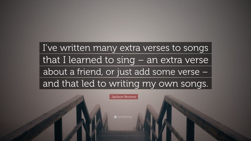 Jackson Browne Quote: “I’ve written many extra verses to songs that I learned to sing – an extra verse about a friend, or just add some verse – and that led to writing my own songs.”