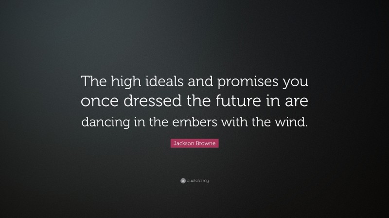 Jackson Browne Quote: “The high ideals and promises you once dressed the future in are dancing in the embers with the wind.”