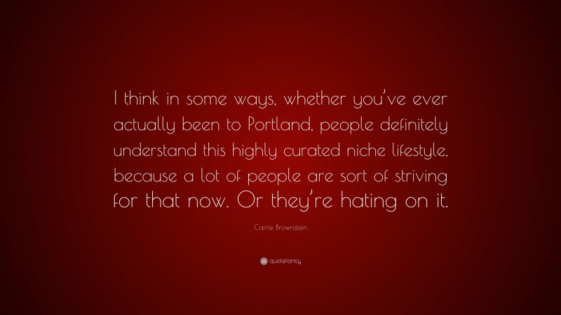 Carrie Brownstein Quote: “I think in some ways, whether you’ve ever actually been to Portland, people definitely understand this highly curated niche lifestyle, because a lot of people are sort of striving for that now. Or they’re hating on it.”