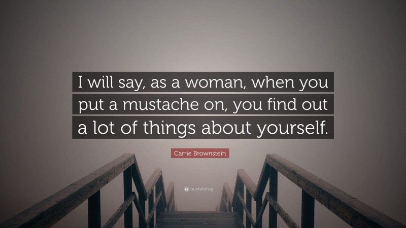 Carrie Brownstein Quote: “I will say, as a woman, when you put a mustache on, you find out a lot of things about yourself.”