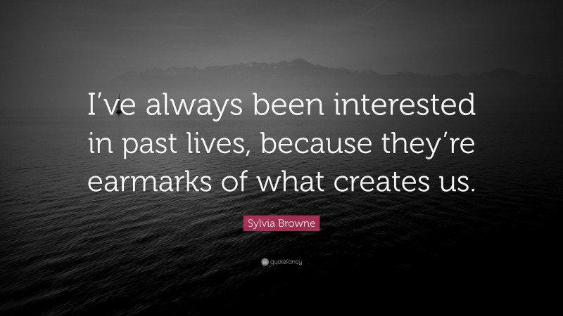 Sylvia Browne Quote: “I’ve always been interested in past lives, because they’re earmarks of what creates us.”