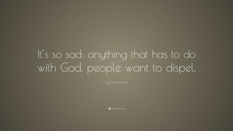 Sylvia Browne Quote: “It’s so sad: anything that has to do with God, people want to dispel.”