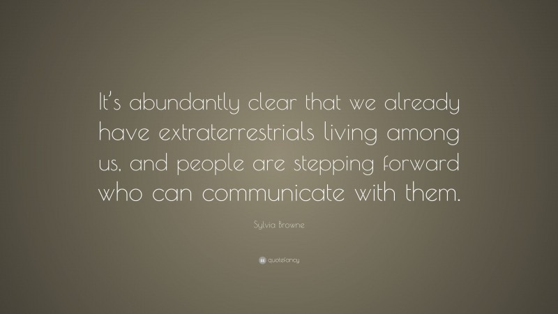 Sylvia Browne Quote: “It’s abundantly clear that we already have extraterrestrials living among us, and people are stepping forward who can communicate with them.”