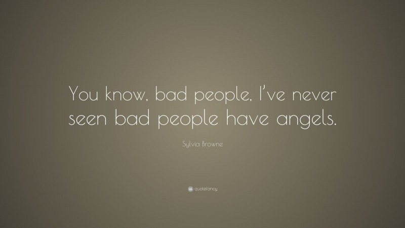 Sylvia Browne Quote: “You know, bad people, I’ve never seen bad people have angels.”