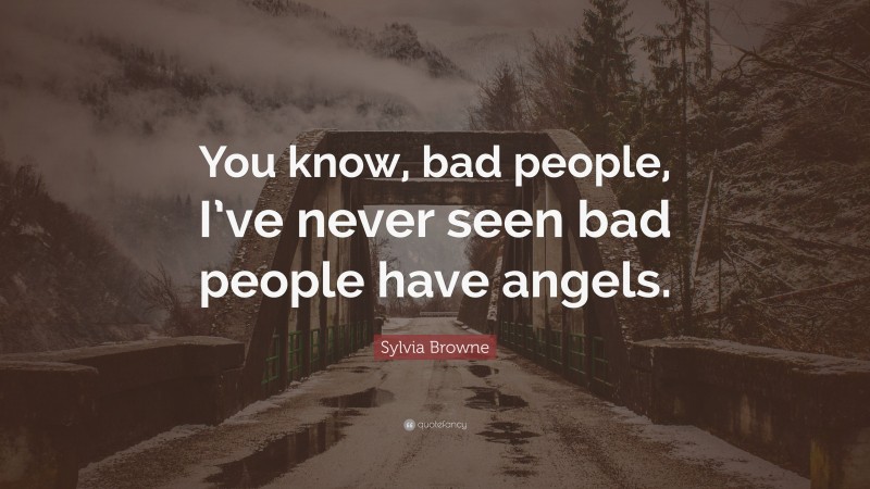 Sylvia Browne Quote: “You know, bad people, I’ve never seen bad people have angels.”