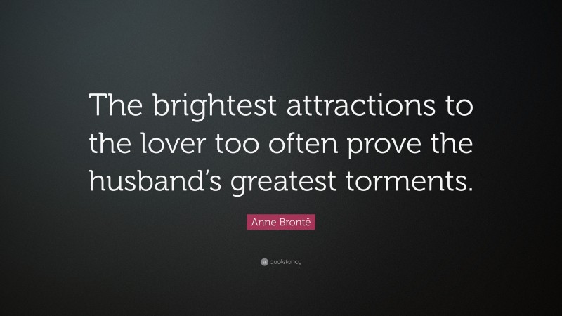 Anne Brontë Quote: “The brightest attractions to the lover too often prove the husband’s greatest torments.”
