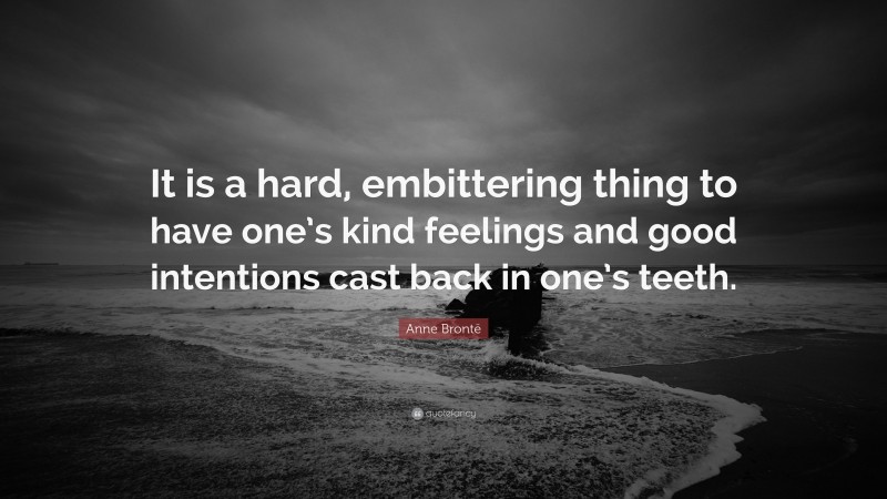 Anne Brontë Quote: “It is a hard, embittering thing to have one’s kind feelings and good intentions cast back in one’s teeth.”