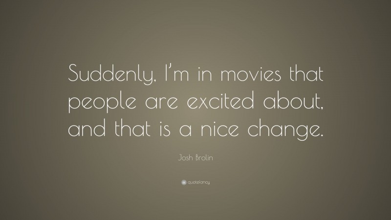 Josh Brolin Quote: “Suddenly, I’m in movies that people are excited about, and that is a nice change.”