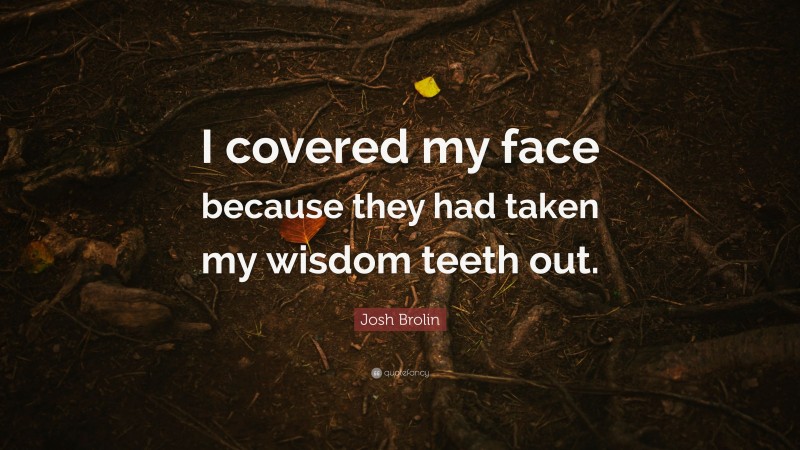 Josh Brolin Quote: “I covered my face because they had taken my wisdom teeth out.”