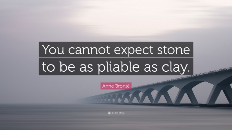 Anne Brontë Quote: “You cannot expect stone to be as pliable as clay.”