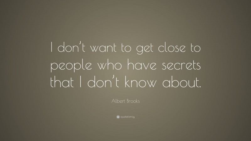 Albert Brooks Quote: “I don’t want to get close to people who have secrets that I don’t know about.”