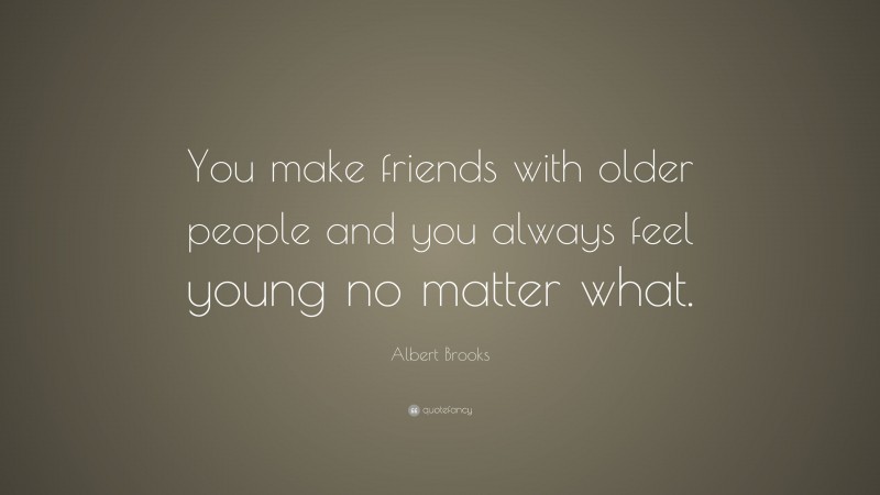 Albert Brooks Quote: “You make friends with older people and you always feel young no matter what.”