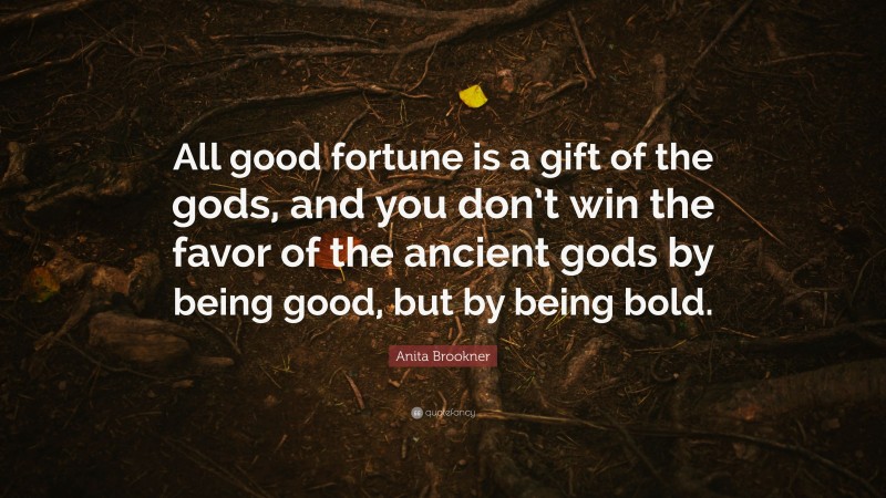 Anita Brookner Quote: “All good fortune is a gift of the gods, and you don’t win the favor of the ancient gods by being good, but by being bold.”