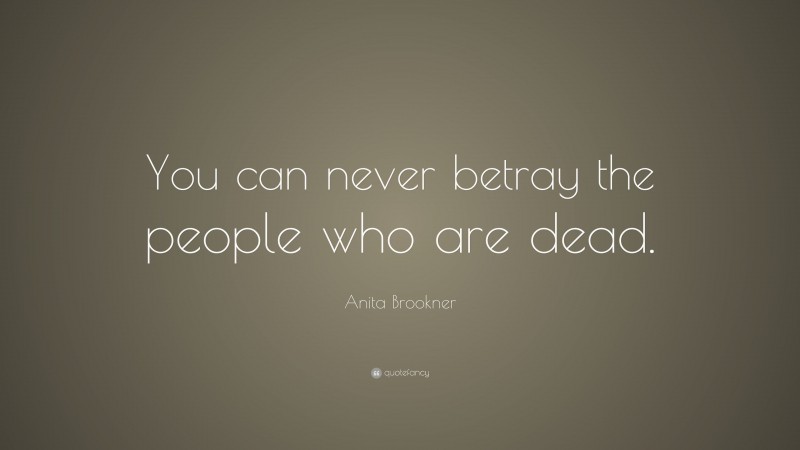 Anita Brookner Quote: “You can never betray the people who are dead.”