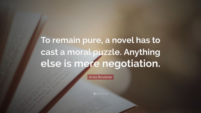 Anita Brookner Quote: “To remain pure, a novel has to cast a moral puzzle. Anything else is mere negotiation.”