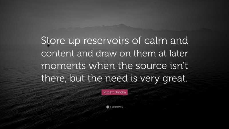 Rupert Brooke Quote: “Store up reservoirs of calm and content and draw on them at later moments when the source isn’t there, but the need is very great.”