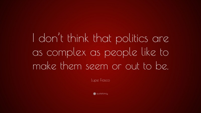 Lupe Fiasco Quote: “I don’t think that politics are as complex as people like to make them seem or out to be.”