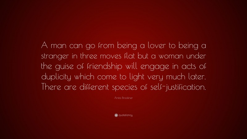Anita Brookner Quote: “A man can go from being a lover to being a stranger in three moves flat but a woman under the guise of friendship will engage in acts of duplicity which come to light very much later. There are different species of self-justification.”