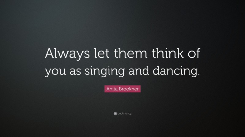 Anita Brookner Quote: “Always let them think of you as singing and dancing.”