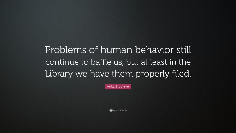 Anita Brookner Quote: “Problems of human behavior still continue to baffle us, but at least in the Library we have them properly filed.”