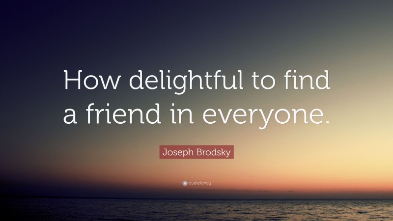 Joseph Brodsky Quote: “How delightful to find a friend in everyone.”