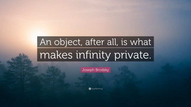 Joseph Brodsky Quote: “An object, after all, is what makes infinity private.”
