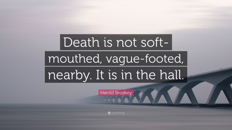 Harold Brodkey Quote: “Death is not soft-mouthed, vague-footed, nearby. It is in the hall.”