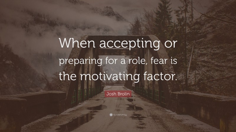 Josh Brolin Quote: “When accepting or preparing for a role, fear is the motivating factor.”