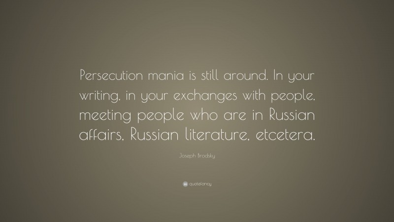 Joseph Brodsky Quote: “Persecution mania is still around. In your writing, in your exchanges with people, meeting people who are in Russian affairs, Russian literature, etcetera.”