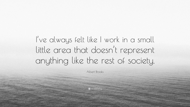 Albert Brooks Quote: “I’ve always felt like I work in a small little area that doesn’t represent anything like the rest of society.”