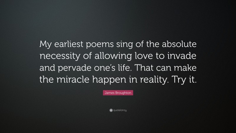 James Broughton Quote: “My earliest poems sing of the absolute necessity of allowing love to invade and pervade one’s life. That can make the miracle happen in reality. Try it.”