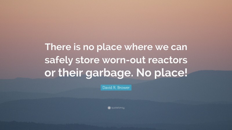 David R. Brower Quote: “There is no place where we can safely store worn-out reactors or their garbage. No place!”